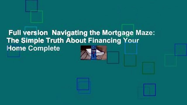 Full version Navigating the Mortgage Maze: The Simple Truth About Financing Your Home Complete