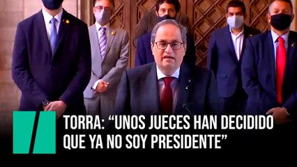 Torra: "Unos jueces han decidido que ya no soy presidente"