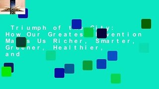 Triumph of the City: How Our Greatest Invention Makes Us Richer, Smarter, Greener, Healthier, and