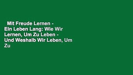 Mit Freude Lernen - Ein Leben Lang: Wie Wir Lernen, Um Zu Leben - Und Weshalb Wir Leben, Um Zu