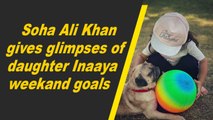 Soha Ali Khan gives glimpses of daughter Inaaya weekand goals