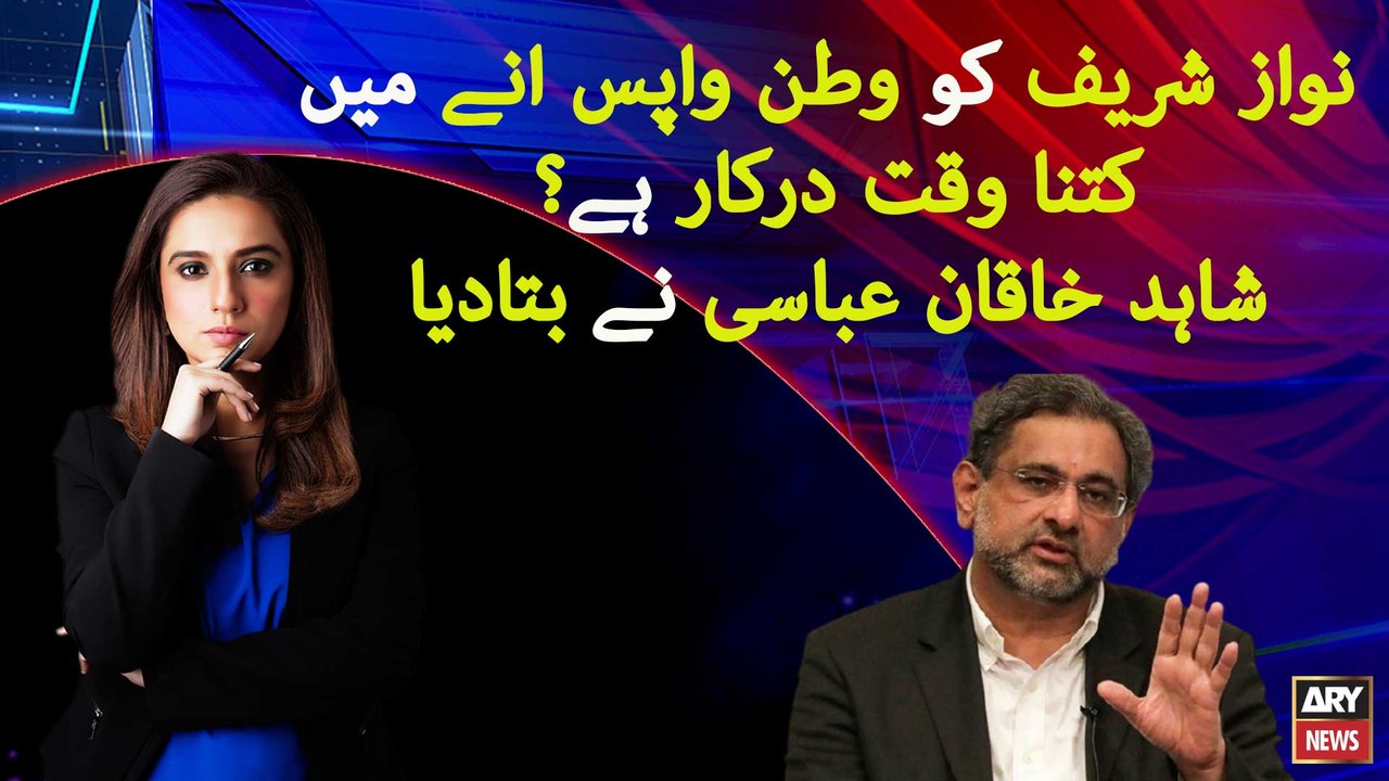 How long does it take for Nawaz Sharif to return pakistan? Shahid Khaqan Abbasi