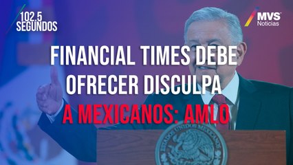 Financial Times debe ofrecer disculpa a mexicanos: AMLO
