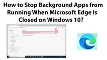 How to Stop Background Apps from Running When Microsoft Edge Is Closed on Windows 10?