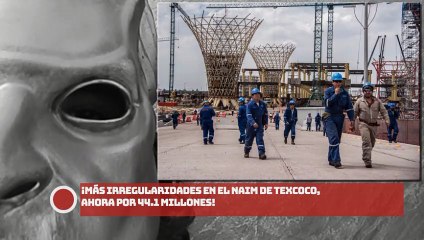¡MÁS IRREGULARIDADES EN EL NAIM DE TEXCOCO, AHORA POR 44.1 MILLONES!