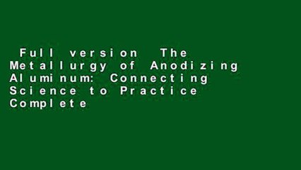 Full version  The Metallurgy of Anodizing Aluminum: Connecting Science to Practice Complete