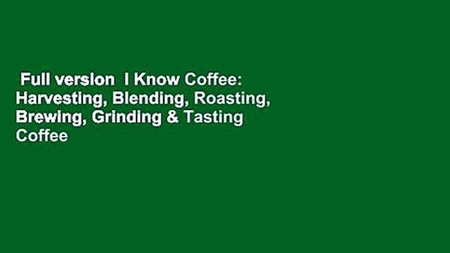 Full version I Know Coffee: Harvesting, Blending, Roasting, Brewing, Grinding & Tasting Coffee