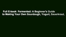 Full E-book  Fermented: A Beginner's Guide to Making Your Own Sourdough, Yogurt, Sauerkraut,