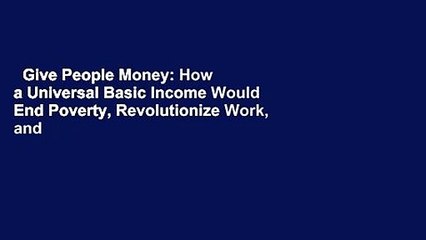 Give People Money: How a Universal Basic Income Would End Poverty, Revolutionize Work, and