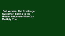 Full version  The Challenger Customer: Selling to the Hidden Influencer Who Can Multiply Your