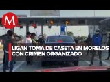 Grupos criminales están detrás de la toma de casetas: gobierno de Morelos
