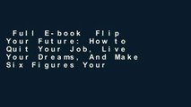 Full E-book  Flip Your Future: How to Quit Your Job, Live Your Dreams, And Make Six Figures Your