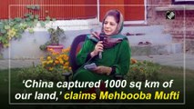 ‘China captured 1000 sq km of our land,’ claims Mehbooba Mufti