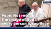 Pope: Not recognizing  the image of God in every person is sacrilege