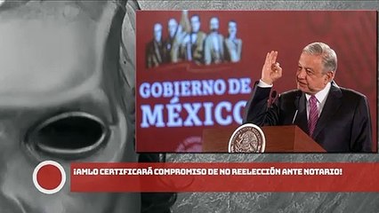 ¡Presidente AMLO certificará compromiso de no reelección ante notario!