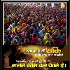 ऐसी कौन सी शक्ति हमारे ऊपर काम करती है जिससे हम न चाहते हुवे भी गलत काम कर बैठते है?