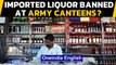 Imported liquor banned at Army canteens? Details | Oneindia News