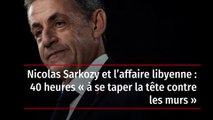 Nicolas Sarkozy et l’affaire libyenne : 40 heures « à se taper la tête contre les murs »