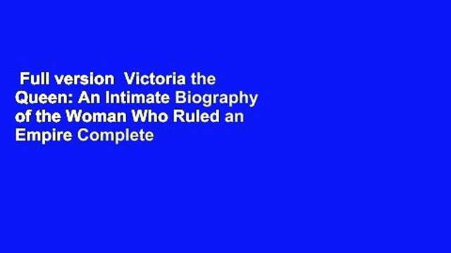 Full version Victoria the Queen: An Intimate Biography of the Woman Who Ruled an Empire Complete