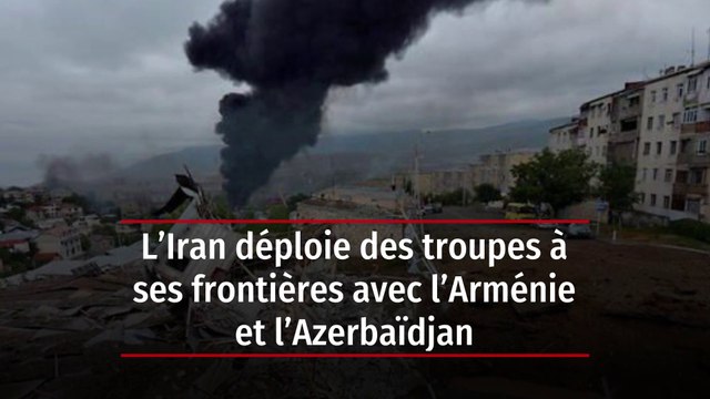 L'Iran déploie des troupes à ses frontières avec l'Arménie et l'Azerbaïdjan