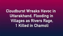 Cloud Burst In Uttarakhand: Flooding In Villages As Rivers Rage, One Life Lost