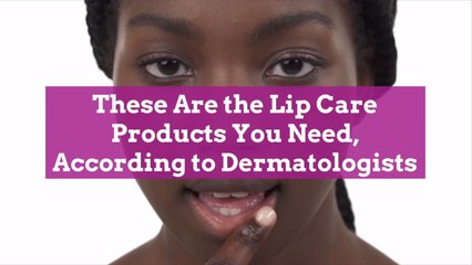 These Are the Lip Care Products You Need, According to Dermatologists
