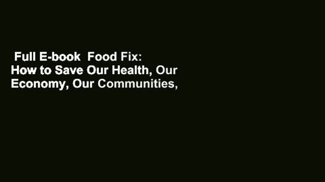 Full E-book Food Fix: How to Save Our Health, Our Economy, Our Communities, and Our Planet-One