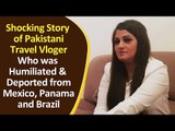 Shocking Story of Pakistani Travel Vloger,Who was Humiliated & Deported from Mexico,Panama & Brazil