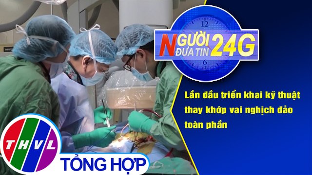 Người đưa tin 24G (6g30 ngày 03/11/2020) - Triển khai kỹ thuật thay khớp vai nghịch đảo toàn phần