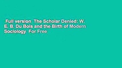Full version  The Scholar Denied: W. E. B. Du Bois and the Birth of Modern Sociology  For Free