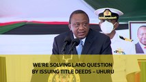 We’re solving land question by issuing title deeds - Uhuru