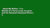 About My Mother: True Stories of a Horse-Crazy Daughter and Her Baseball-Obsessed Mother: A