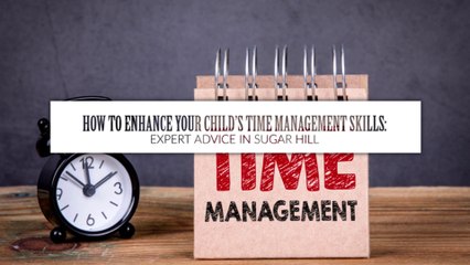 How to Enhance your Child’s Time Management Skills Expert Advice in Sugar Hill