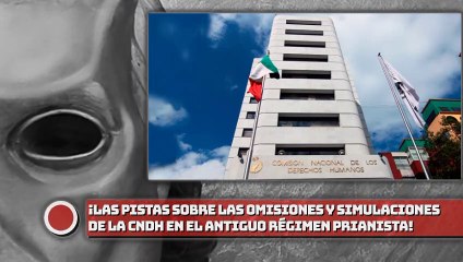 ¡Las Pistas sobre las omisiones y simulaciones de la CNDH en el antiguo régimen!
