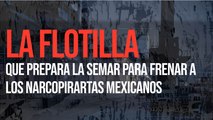 La flotilla que prepara la SEMAR para frenar a los narcopirartas mexicanos