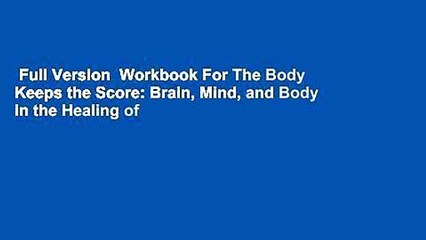 Full Version  Workbook For The Body Keeps the Score: Brain, Mind, and Body in the Healing of