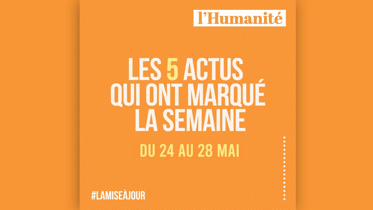 La Mise à jour (MAJ) de l'Humanité - Les 5 actus qui ont marqué la semaine du 24 au 28 mai