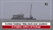Cyclone Tauktae: Ship stuck near seashore in Palghar leaking oil