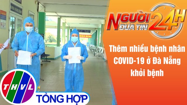 Người đưa tin 24H (6h30 ngày 30/5/2021) - Thêm nhiều bệnh nhân COVID-19 ở Đà Nẵng khỏi bệnh