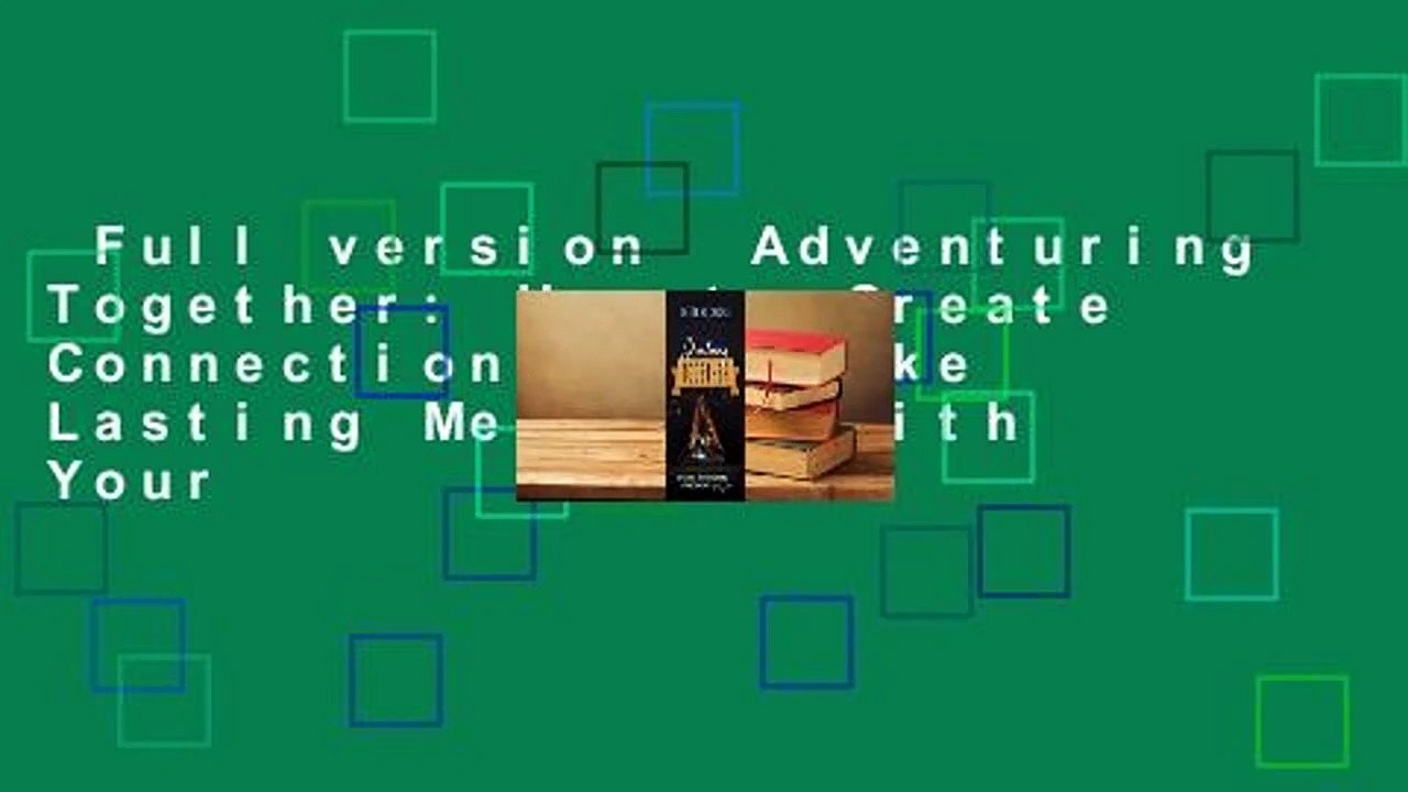 Full version  Adventuring Together: How to Create Connections and Make Lasting Memories with Your