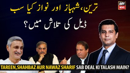 Tareen, Shahbaz,Nawaz Sharif Kia Sab Deal Ki Talash Main Hain?