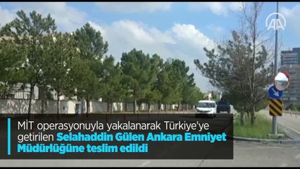 MİT operasyonuyla yakalanarak Türkiye'ye getirilen Selahaddin Gülen Ankara Emniyet Müdürlüğüne teslim edildi
