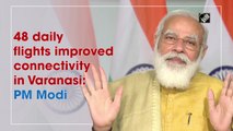 48 daily flights improved connectivity in Varanasi: PM Modi