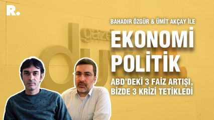 Ekonomi Politik... Ümit Akçay: ABD’deki 3 faiz artışı, bizde 3 krizi tetikledi