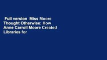 Full version  Miss Moore Thought Otherwise: How Anne Carroll Moore Created Libraries for