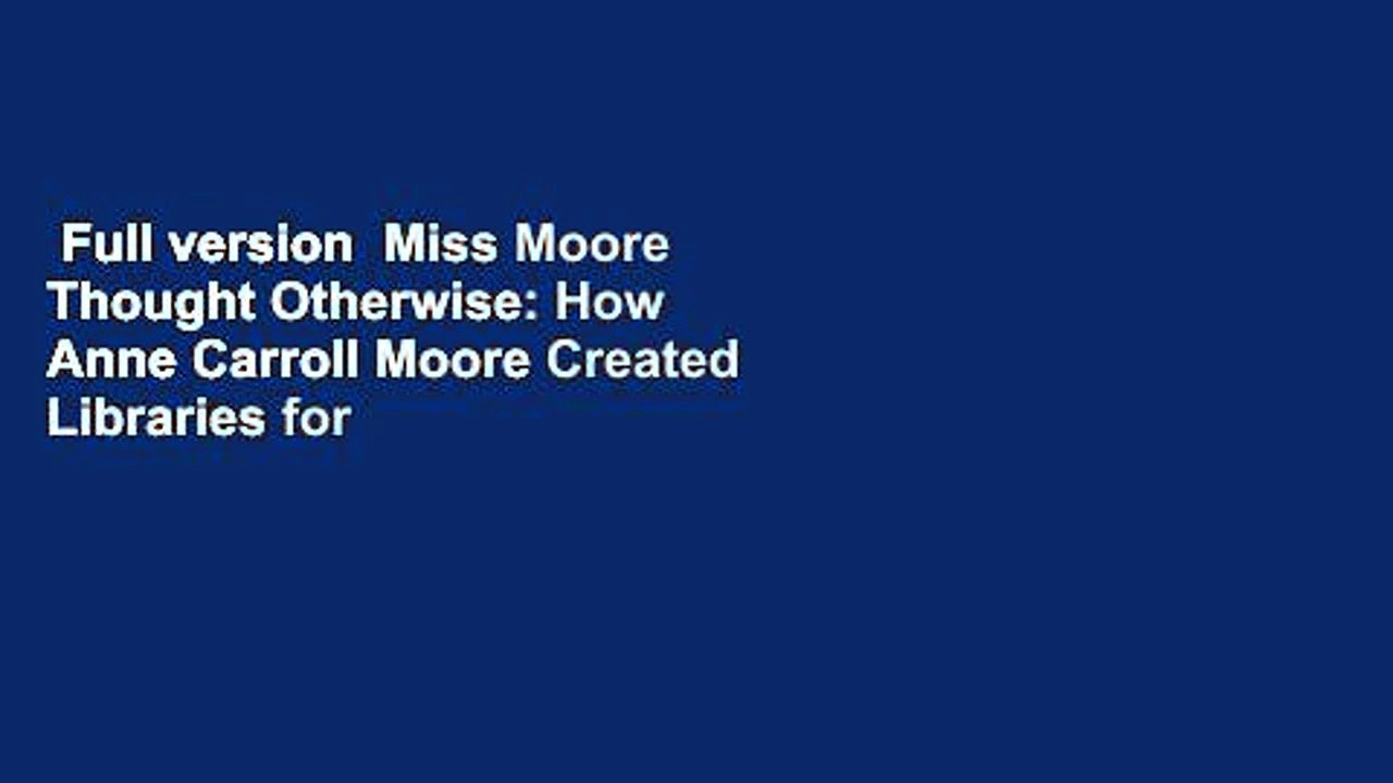 Full version  Miss Moore Thought Otherwise: How Anne Carroll Moore Created Libraries for