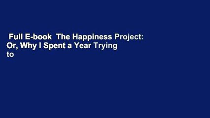 Full E-book  The Happiness Project: Or, Why I Spent a Year Trying to Sing in the Morning, Clean