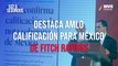 Destaca AMLO calificación para México de Fitch Ratings