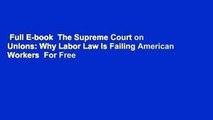 Full E-book  The Supreme Court on Unions: Why Labor Law Is Failing American Workers  For Free