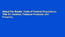 About For Books  Code of Federal Regulations Title 27, Alcohol, Tobacco Products and Firearms,